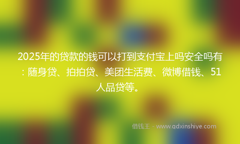 2025年的贷款的钱可以打到支付宝上吗安全吗有：随身贷、拍拍贷、美团生活费、微博借钱、51人品贷等。