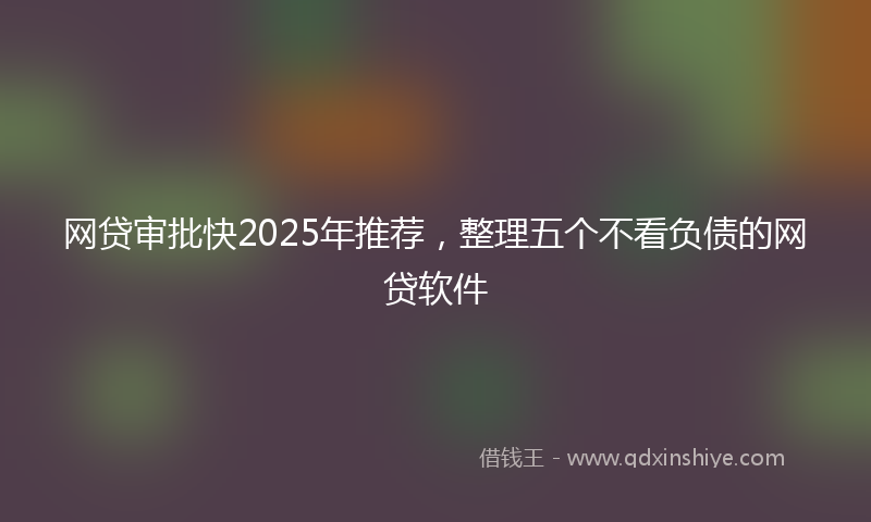 网贷审批快2025年推荐，整理五个不看负债的网贷软件