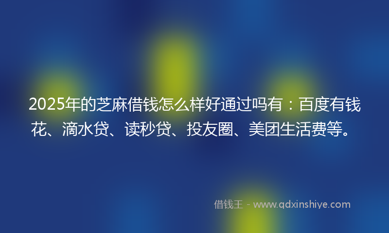 2025年的芝麻借钱怎么样好通过吗有：百度有钱花、滴水贷、读秒贷、投友圈、美团生活费等。