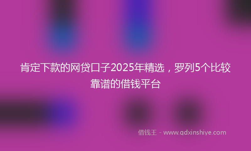 肯定下款的网贷口子2025年精选，罗列5个比较靠谱的借钱平台
