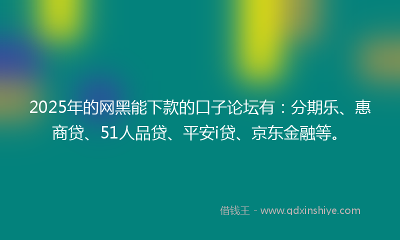 2025年的网黑能下款的口子论坛有：分期乐、惠商贷、51人品贷、平安i贷、京东金融等。