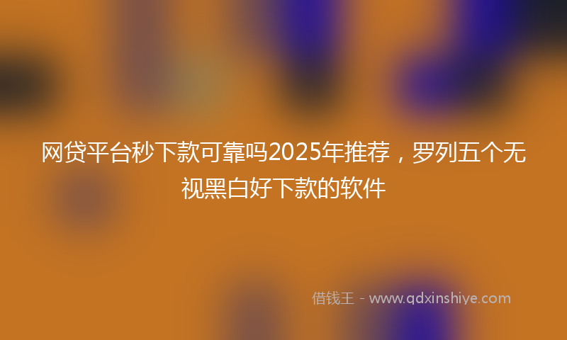 网贷平台秒下款可靠吗2025年推荐，罗列五个无视黑白好下款的软件