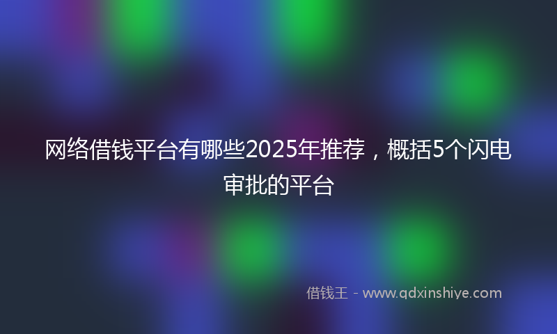 网络借钱平台有哪些2025年推荐，概括5个闪电审批的平台