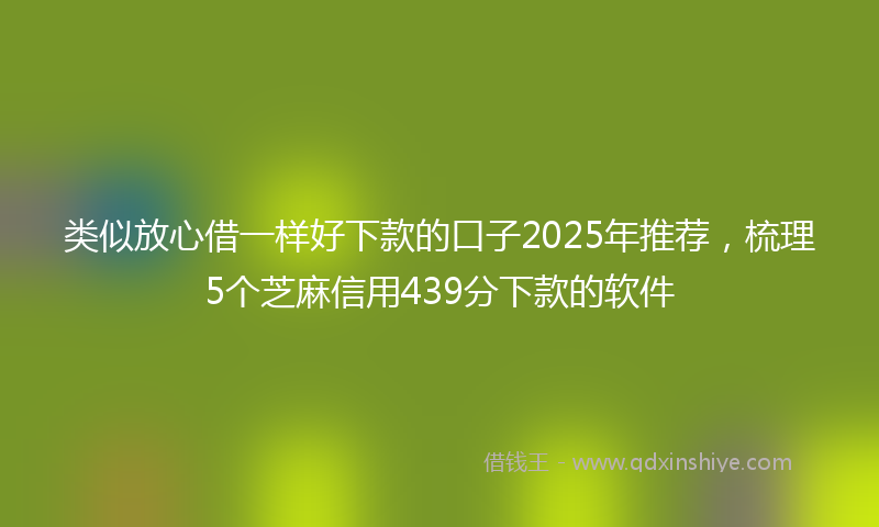 类似放心借一样好下款的口子2025年推荐，梳理5个芝麻信用439分下款的软件
