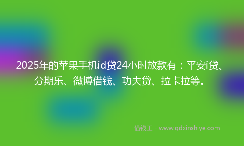 2025年的苹果手机id贷24小时放款有：平安i贷、分期乐、微博借钱、功夫贷、拉卡拉等。