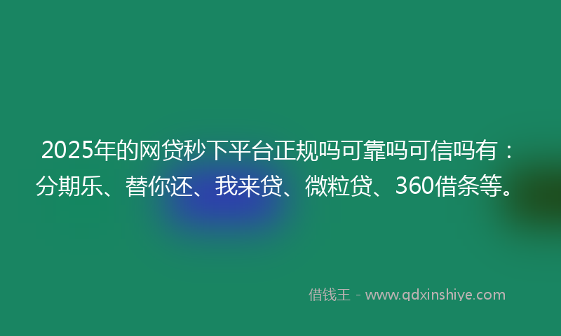 2025年的网贷秒下平台正规吗可靠吗可信吗有：分期乐、替你还、我来贷、微粒贷、360借条等。