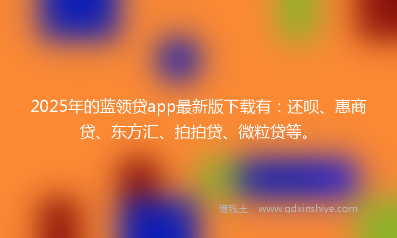 2025年的蓝领贷app最新版下载有：还呗、惠商贷、东方汇、拍拍贷、微粒贷等。