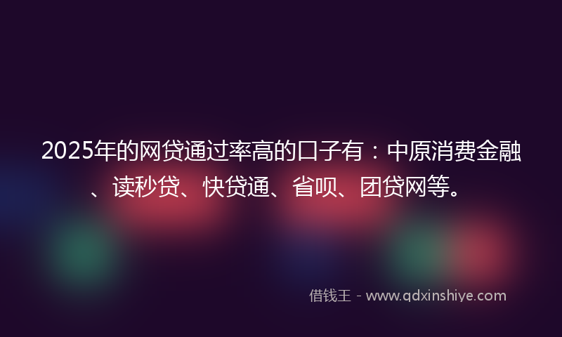 2025年的网贷通过率高的口子有：中原消费金融、读秒贷、快贷通、省呗、团贷网等。