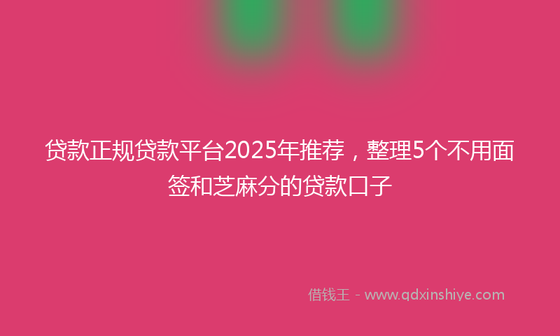 贷款正规贷款平台2025年推荐，整理5个不用面签和芝麻分的贷款口子