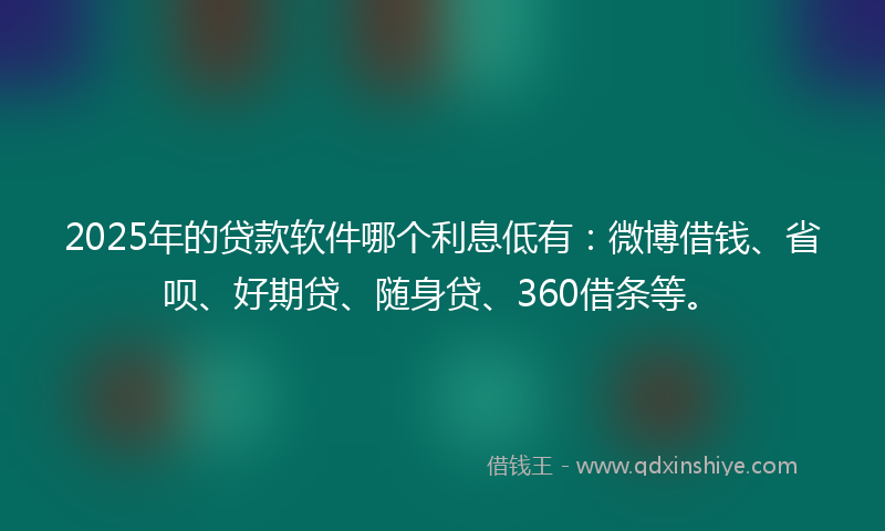 2025年的贷款软件哪个利息低有：微博借钱、省呗、好期贷、随身贷、360借条等。