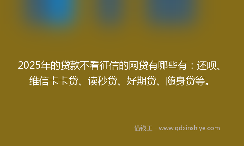 2025年的贷款不看征信的网贷有哪些有：还呗、维信卡卡贷、读秒贷、好期贷、随身贷等。