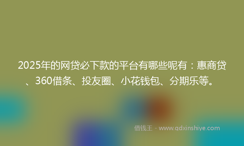 2025年的网贷必下款的平台有哪些呢有:惠商贷、360借条、投友圈、小花钱包、分期乐等。