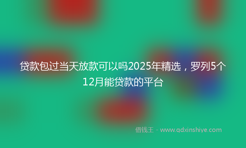 贷款包过当天放款可以吗2025年精选，罗列5个12月能贷款的平台
