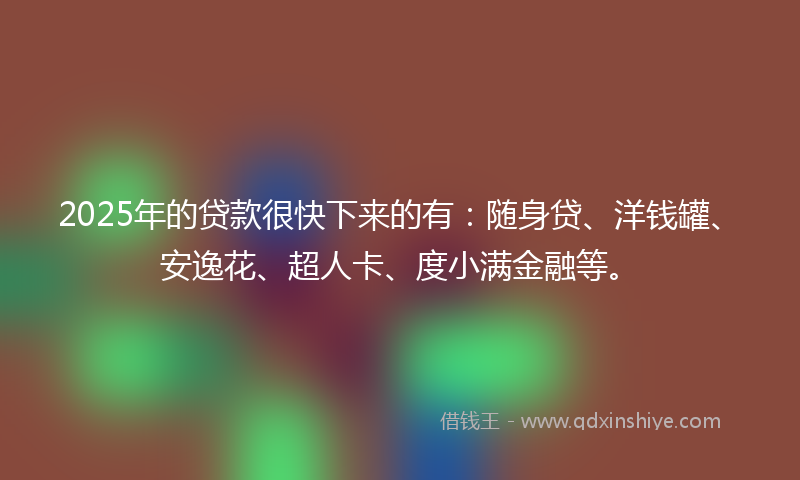 2025年的贷款很快下来的有：随身贷、洋钱罐、安逸花、超人卡、度小满金融等。