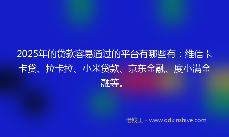 2025年的贷款容易通过的平台有哪些有：维信卡卡贷、拉卡拉、小米贷款、京东金融、度小满金融等。