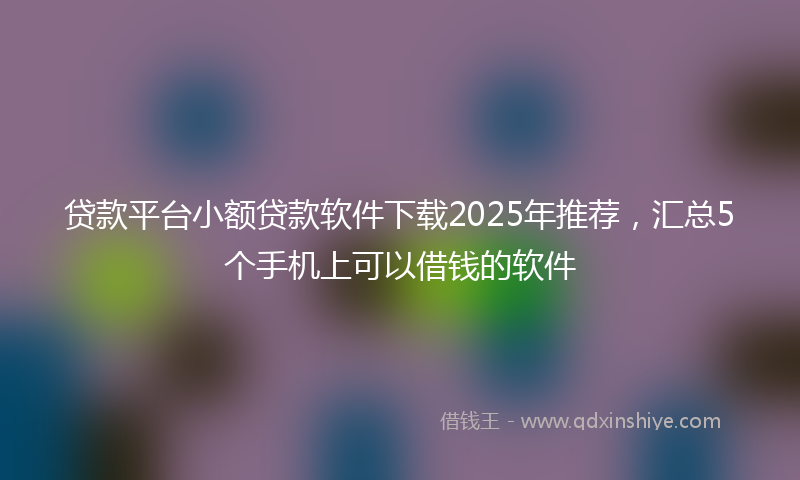 贷款平台小额贷款软件下载2025年推荐，汇总5个手机上可以借钱的软件