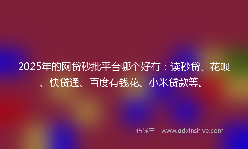 2025年的网贷秒批平台哪个好有：读秒贷、花呗、快贷通、百度有钱花、小米贷款等。