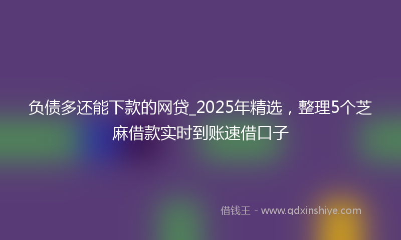 负债多还能下款的网贷_2025年精选，整理5个芝麻借款实时到账速借口子