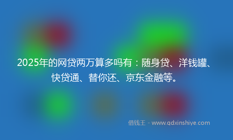 2025年的网贷两万算多吗有：随身贷、洋钱罐、快贷通、替你还、京东金融等。