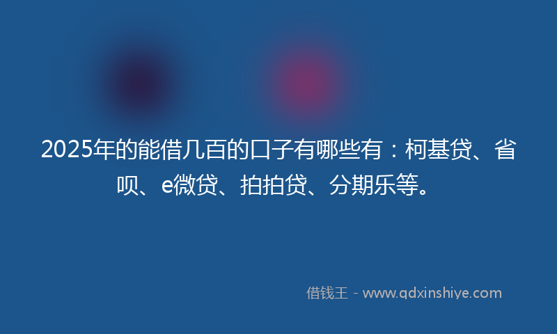2025年的能借几百的口子有哪些有：柯基贷、省呗、e微贷、拍拍贷、分期乐等。