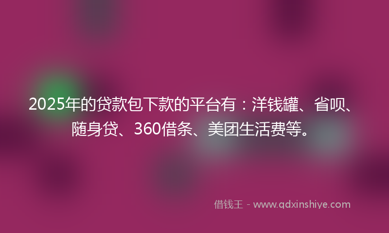 2025年的贷款包下款的平台有：洋钱罐、省呗、随身贷、360借条、美团生活费等。