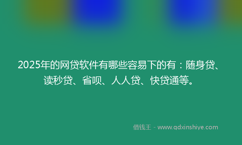 2025年的网贷软件有哪些容易下的有：随身贷、读秒贷、省呗、人人贷、快贷通等。