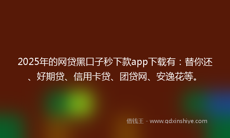 2025年的网贷黑口子秒下款app下载有：替你还、好期贷、信用卡贷、团贷网、安逸花等。