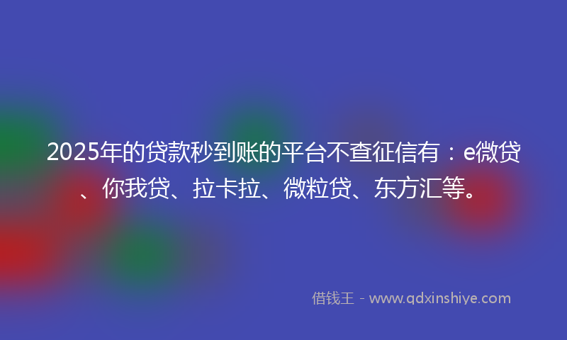 2025年的贷款秒到账的平台不查征信有：e微贷、你我贷、拉卡拉、微粒贷、东方汇等。