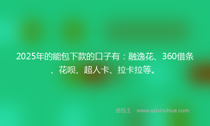 2025年的能包下款的口子有：融逸花、360借条、花呗、超人卡、拉卡拉等。
