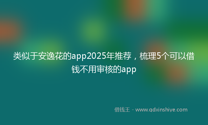 类似于安逸花的app2025年推荐，梳理5个可以借钱不用审核的app