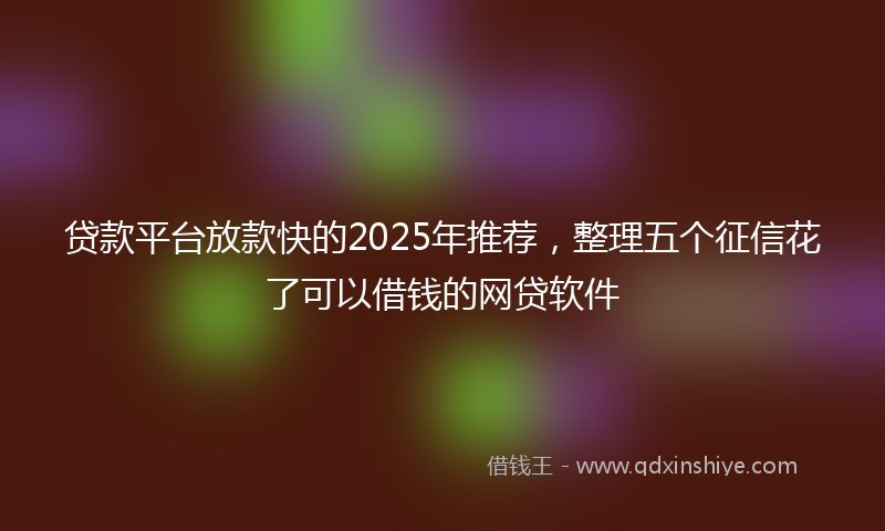 贷款平台放款快的2025年推荐，整理五个征信花了可以借钱的网贷软件