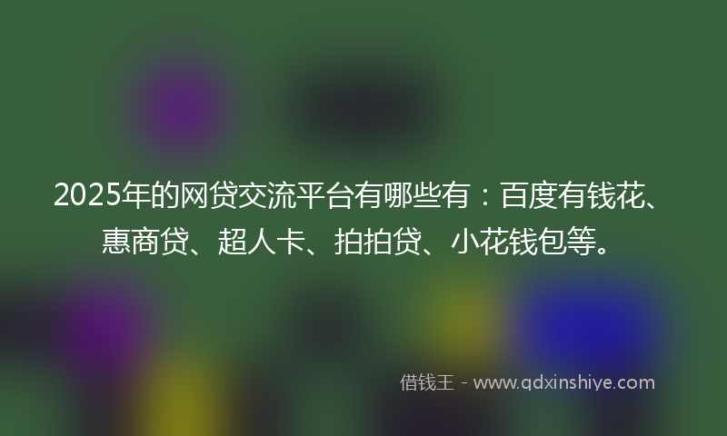 2025年的网贷交流平台有哪些有：百度有钱花、惠商贷、超人卡、拍拍贷、小花钱包等。