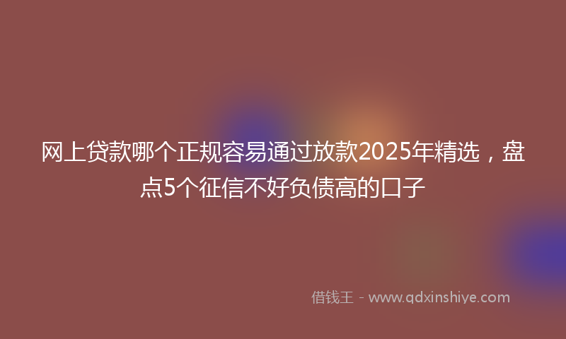 网上贷款哪个正规容易通过放款2025年精选，盘点5个征信不好负债高的口子