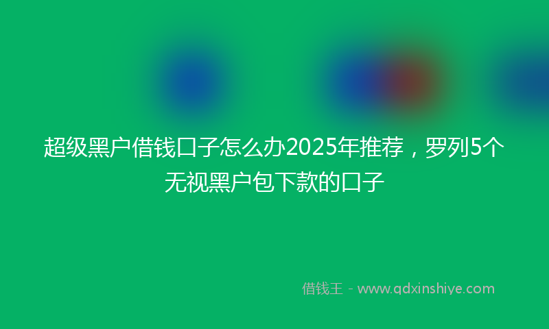 超级黑户借钱口子怎么办2025年推荐，罗列5个无视黑户包下款的口子