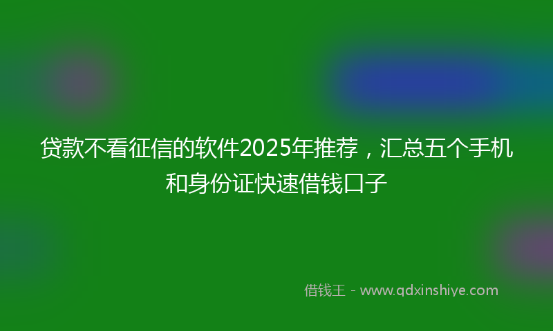 贷款不看征信的软件2025年推荐，汇总五个手机和身份证快速借钱口子