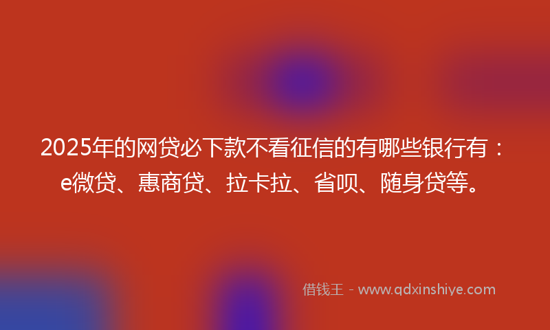 2025年的网贷必下款不看征信的有哪些银行有：e微贷、惠商贷、拉卡拉、省呗、随身贷等。