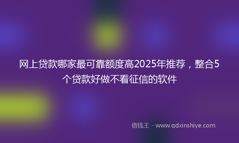 网上贷款哪家最可靠额度高2025年推荐，整合5个贷款好做不看征信的软件