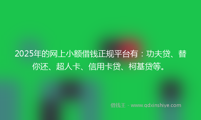 2025年的网上小额借钱正规平台有：功夫贷、替你还、超人卡、信用卡贷、柯基贷等。