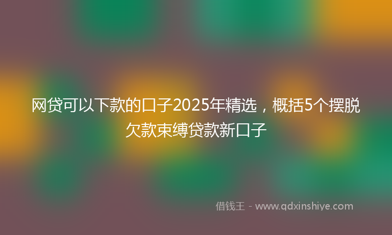 网贷可以下款的口子2025年精选，概括5个摆脱欠款束缚贷款新口子