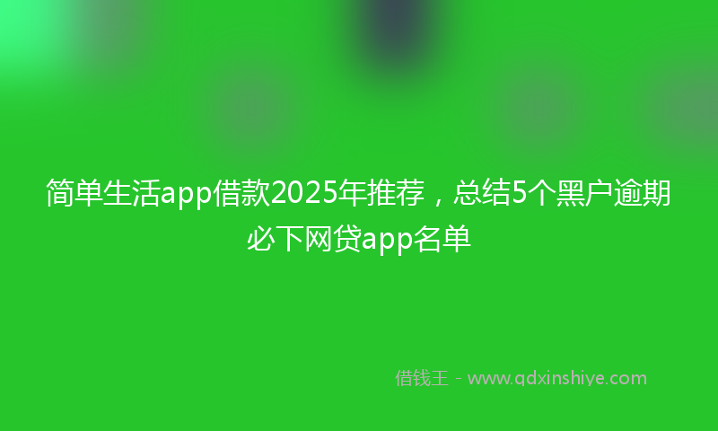 简单生活app借款2025年推荐，总结5个黑户逾期必下网贷app名单