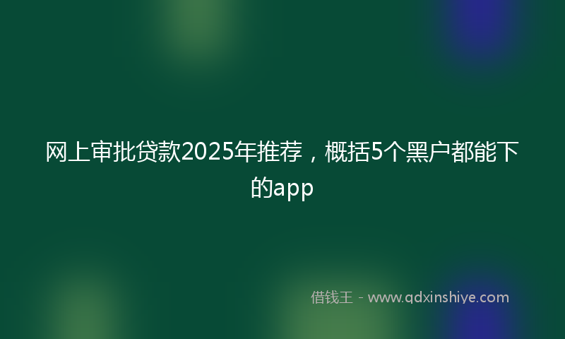 网上审批贷款2025年推荐，概括5个黑户都能下的app