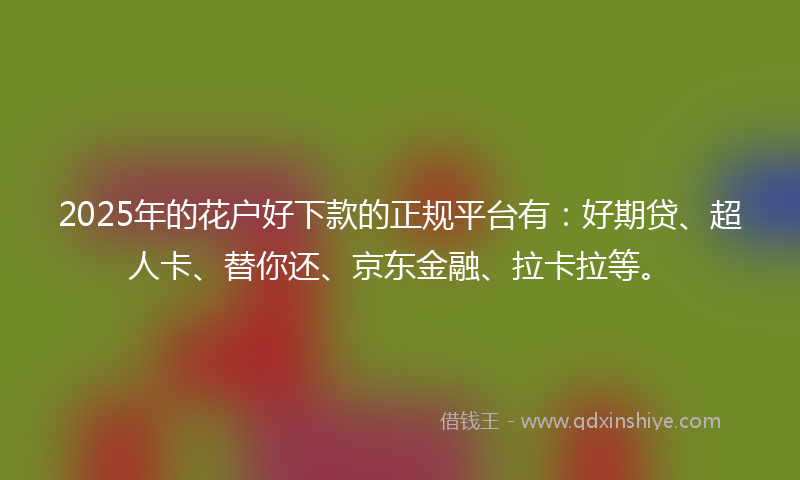 2025年的花户好下款的正规平台有：好期贷、超人卡、替你还、京东金融、拉卡拉等。