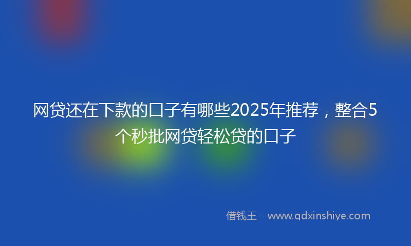 网贷还在下款的口子有哪些2025年推荐，整合5个秒批网贷轻松贷的口子
