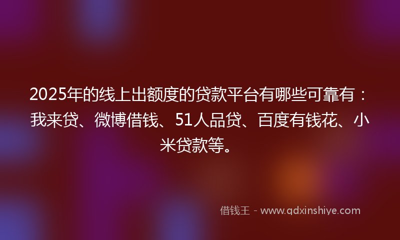 2025年的线上出额度的贷款平台有哪些可靠有：我来贷、微博借钱、51人品贷、百度有钱花、小米贷款等。