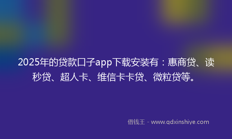 2025年的贷款口子app下载安装有：惠商贷、读秒贷、超人卡、维信卡卡贷、微粒贷等。