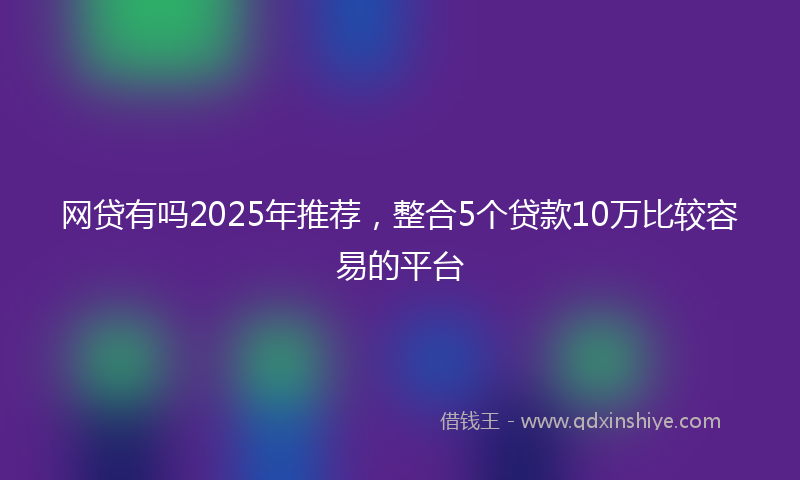 网贷有吗2025年推荐，整合5个贷款10万比较容易的平台