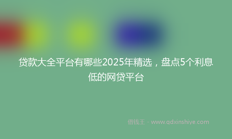 贷款大全平台有哪些2025年精选，盘点5个利息低的网贷平台