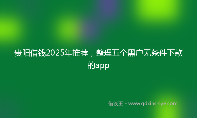 贵阳借钱2025年推荐，整理五个黑户无条件下款的app