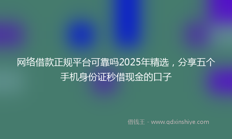 网络借款正规平台可靠吗2025年精选，分享五个手机身份证秒借现金的口子