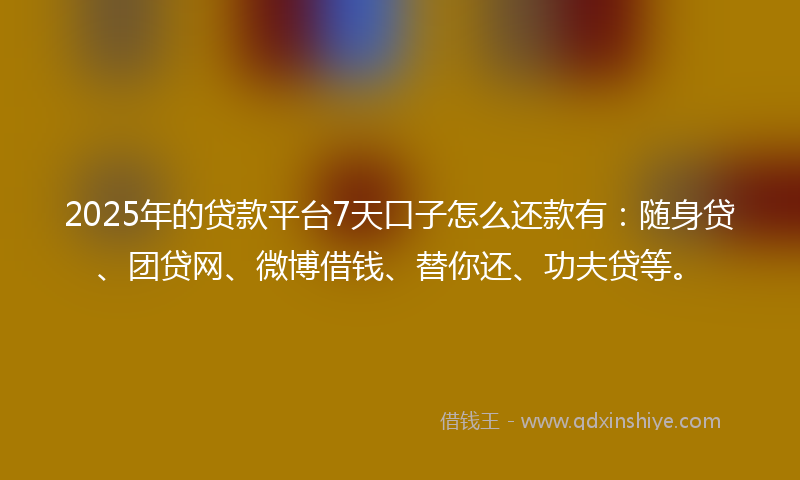 2025年的贷款平台7天口子怎么还款有：随身贷、团贷网、微博借钱、替你还、功夫贷等。